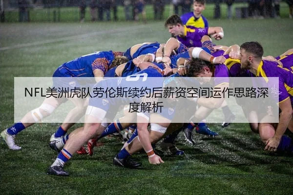 NFL美洲虎队劳伦斯续约后薪资空间运作思路深度解析